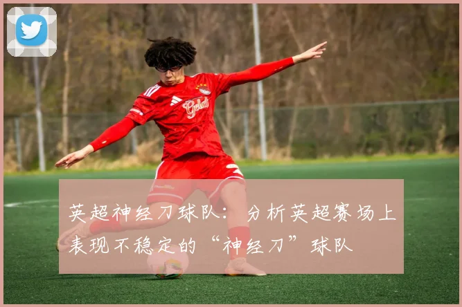 英超神经刀球队:分析英超赛场上表现不稳定的“神经刀”球队