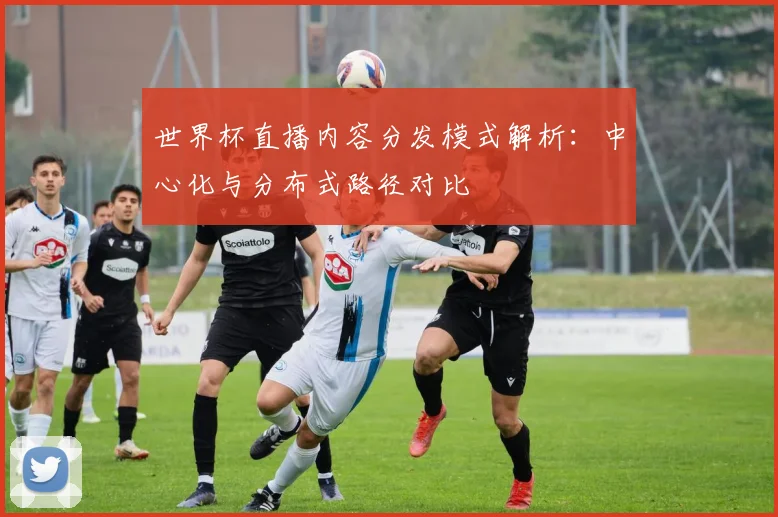 世界杯直播内容分发模式解析:中心化与分布式路径对比