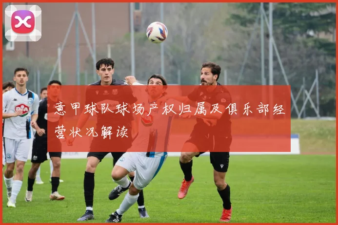 意甲球队球场产权归属及俱乐部经营状况解读