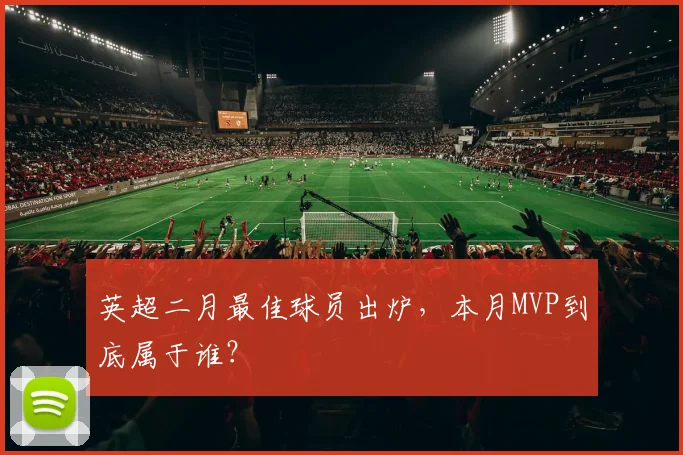 英超二月最佳球员出炉,本月MVP到底属于谁?