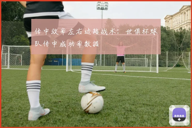 传中效率左右边路战术：世俱杯球队传中成功率数据