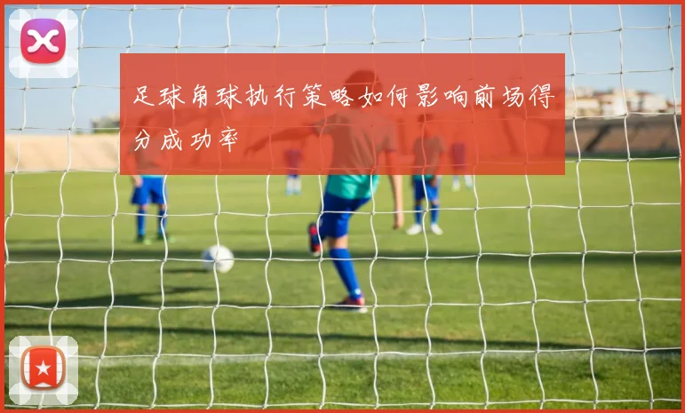 足球角球执行策略如何影响前场得分成功率