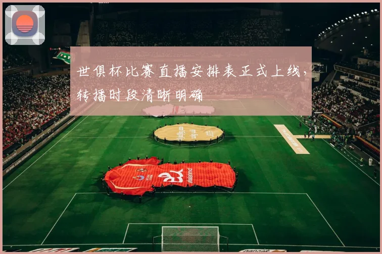 世俱杯比赛直播安排表正式上线,转播时段清晰明确