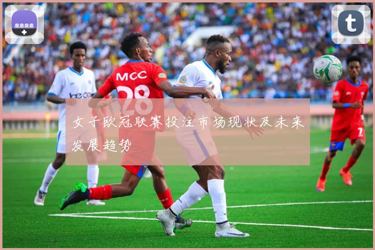 女子欧冠联赛投注市场现状及未来发展趋势