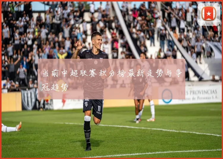 当前中超联赛积分榜最新走势与争冠趋势