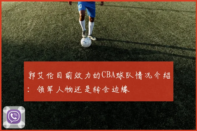 郭艾伦目前效力的CBA球队情况介绍：领军人物还是转会边缘