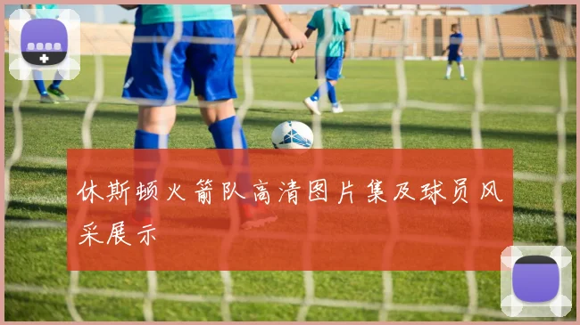 休斯顿火箭队高清图片集及球员风采展示