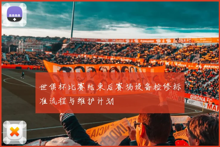 世俱杯比赛结束后赛场设备检修标准流程与维护计划