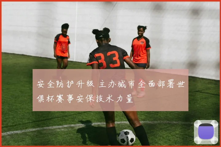 安全防护升级 主办城市全面部署世俱杯赛事安保技术力量