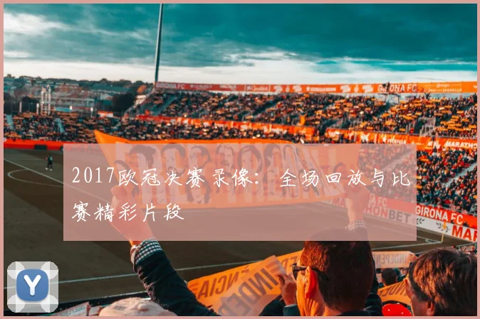 2017欧冠决赛录像：全场回放与比赛精彩片段